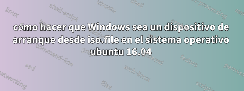 cómo hacer que Windows sea un dispositivo de arranque desde iso.file en el sistema operativo ubuntu 16.04