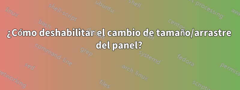 ¿Cómo deshabilitar el cambio de tamaño/arrastre del panel?