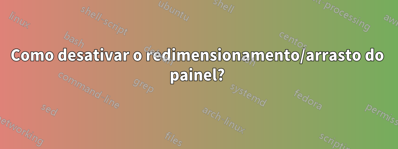 Como desativar o redimensionamento/arrasto do painel?