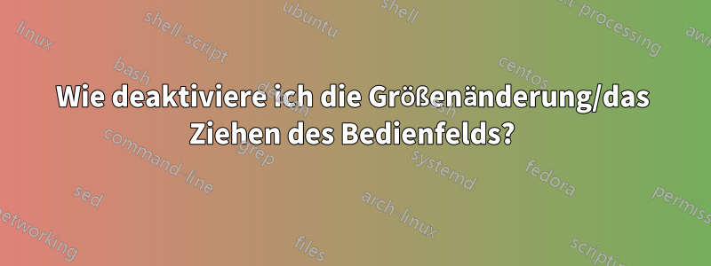 Wie deaktiviere ich die Größenänderung/das Ziehen des Bedienfelds?