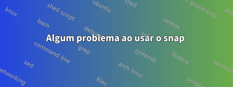 Algum problema ao usar o snap