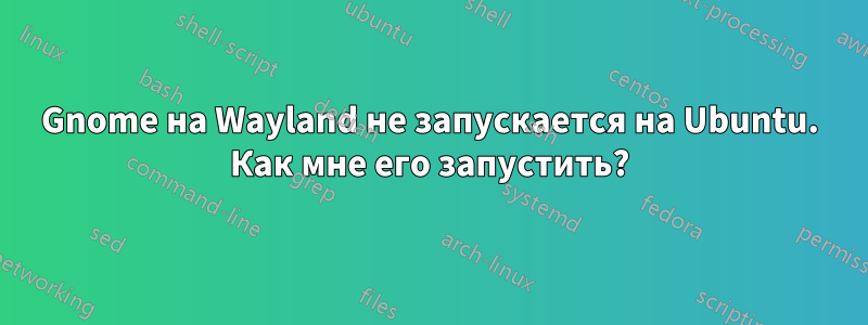 Gnome на Wayland не запускается на Ubuntu. Как мне его запустить?