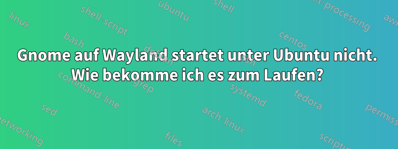 Gnome auf Wayland startet unter Ubuntu nicht. Wie bekomme ich es zum Laufen?