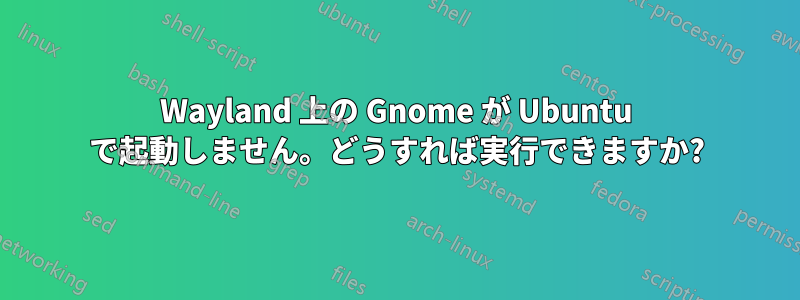 Wayland 上の Gnome が Ubuntu で起動しません。どうすれば実行できますか?