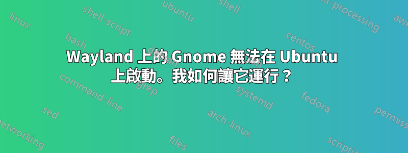 Wayland 上的 Gnome 無法在 Ubuntu 上啟動。我如何讓它運行？