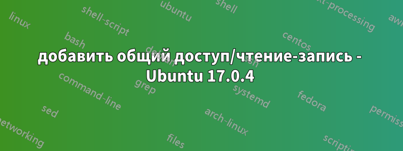 добавить общий доступ/чтение-запись - Ubuntu 17.0.4