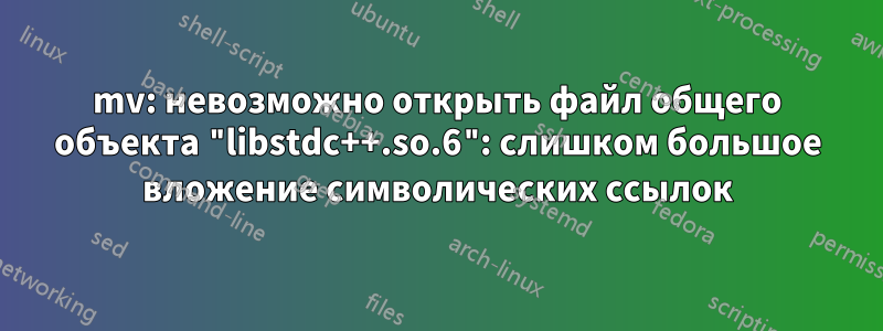 mv: невозможно открыть файл общего объекта "libstdc++.so.6": слишком большое вложение символических ссылок