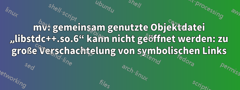 mv: gemeinsam genutzte Objektdatei „libstdc++.so.6“ kann nicht geöffnet werden: zu große Verschachtelung von symbolischen Links