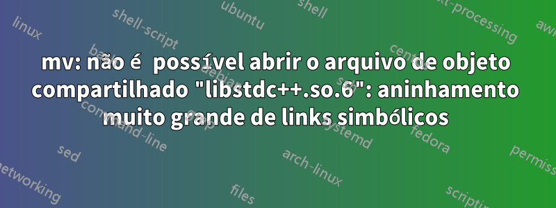 mv: não é possível abrir o arquivo de objeto compartilhado "libstdc++.so.6": aninhamento muito grande de links simbólicos