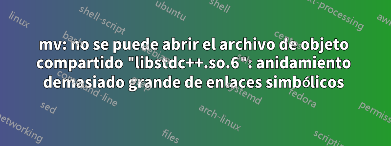 mv: no se puede abrir el archivo de objeto compartido "libstdc++.so.6": anidamiento demasiado grande de enlaces simbólicos