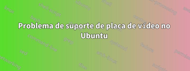 Problema de suporte de placa de vídeo no Ubuntu