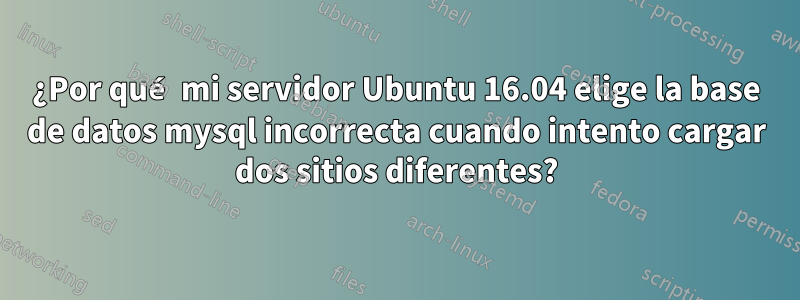 ¿Por qué mi servidor Ubuntu 16.04 elige la base de datos mysql incorrecta cuando intento cargar dos sitios diferentes?