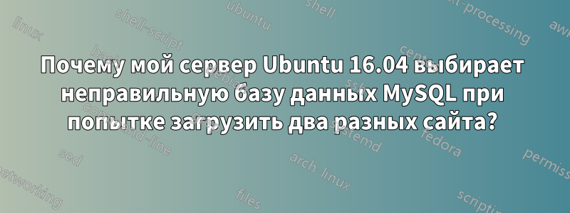 Почему мой сервер Ubuntu 16.04 выбирает неправильную базу данных MySQL при попытке загрузить два разных сайта?