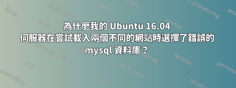 為什麼我的 Ubuntu 16.04 伺服器在嘗試載入兩個不同的網站時選擇了錯誤的 mysql 資料庫？