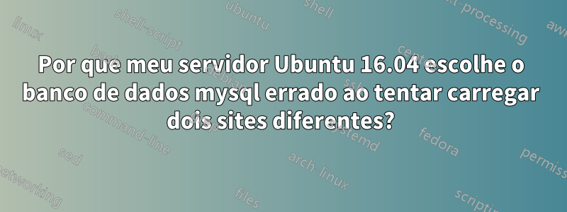 Por que meu servidor Ubuntu 16.04 escolhe o banco de dados mysql errado ao tentar carregar dois sites diferentes?