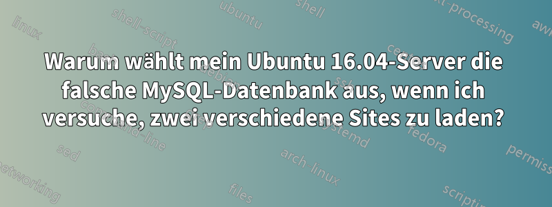 Warum wählt mein Ubuntu 16.04-Server die falsche MySQL-Datenbank aus, wenn ich versuche, zwei verschiedene Sites zu laden?