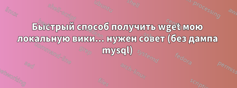 Быстрый способ получить wget мою локальную вики... нужен совет (без дампа mysql)