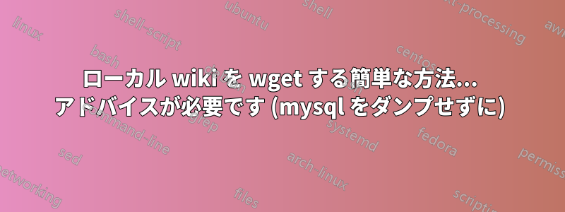 ローカル wiki を wget する簡単な方法... アドバイスが必要です (mysql をダンプせずに)