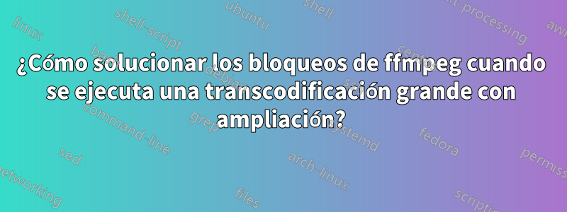 ¿Cómo solucionar los bloqueos de ffmpeg cuando se ejecuta una transcodificación grande con ampliación?