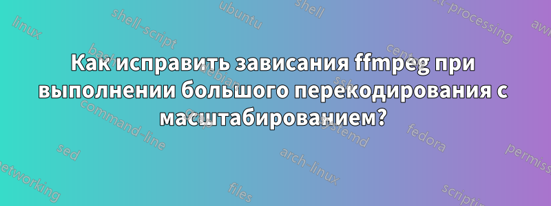 Как исправить зависания ffmpeg при выполнении большого перекодирования с масштабированием?