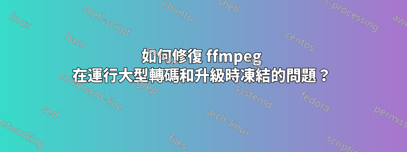 如何修復 ffmpeg 在運行大型轉碼和升級時凍結的問題？