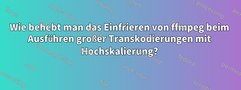 Wie behebt man das Einfrieren von ffmpeg beim Ausführen großer Transkodierungen mit Hochskalierung?