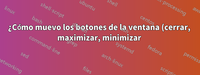 ¿Cómo muevo los botones de la ventana (cerrar, maximizar, minimizar) hacia la derecha en la última versión de Ubuntu?