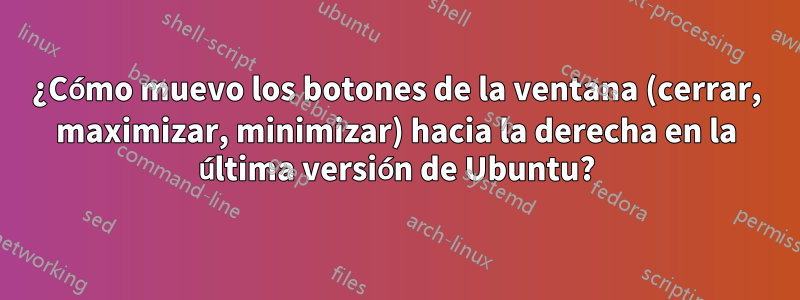 ¿Cómo muevo los botones de la ventana (cerrar, maximizar, minimizar) hacia la derecha en la última versión de Ubuntu?