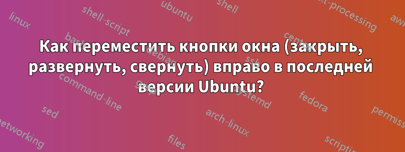 Как переместить кнопки окна (закрыть, развернуть, свернуть) вправо в последней версии Ubuntu?