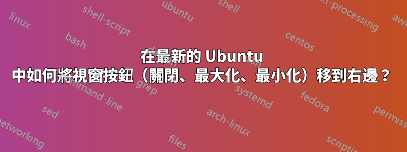 在最新的 Ubuntu 中如何將視窗按鈕（關閉、最大化、最小化）移到右邊？