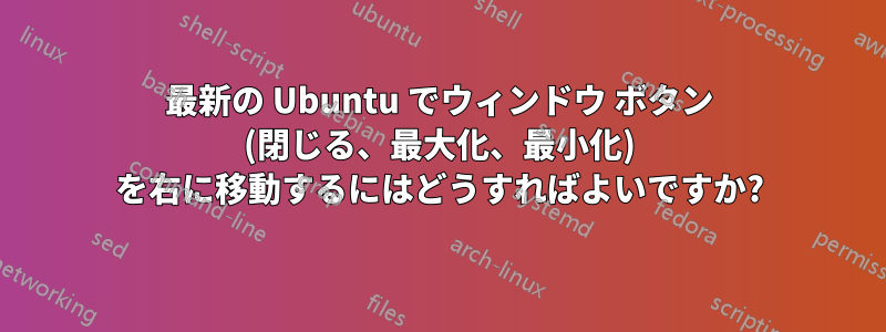 最新の Ubuntu でウィンドウ ボタン (閉じる、最大化、最小化) を右に移動するにはどうすればよいですか?