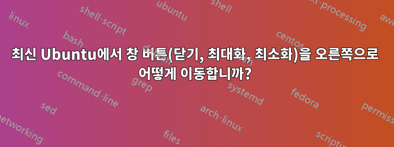 최신 Ubuntu에서 창 버튼(닫기, 최대화, 최소화)을 오른쪽으로 어떻게 이동합니까?