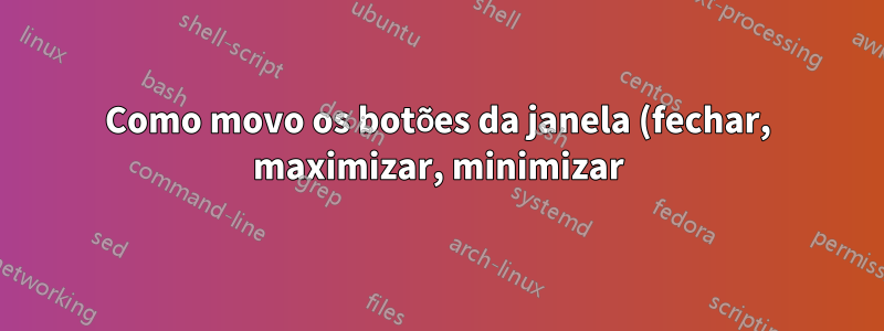 Como movo os botões da janela (fechar, maximizar, minimizar) para a direita no Ubuntu mais recente?