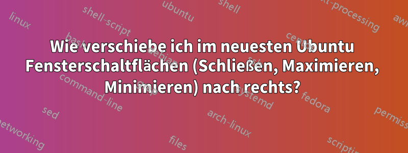 Wie verschiebe ich im neuesten Ubuntu Fensterschaltflächen (Schließen, Maximieren, Minimieren) nach rechts?