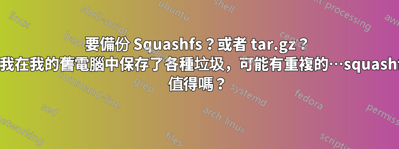 要備份 Squashfs？或者 tar.gz？ （我在我的舊電腦中保存了各種垃圾，可能有重複的…squashfs 值得嗎？