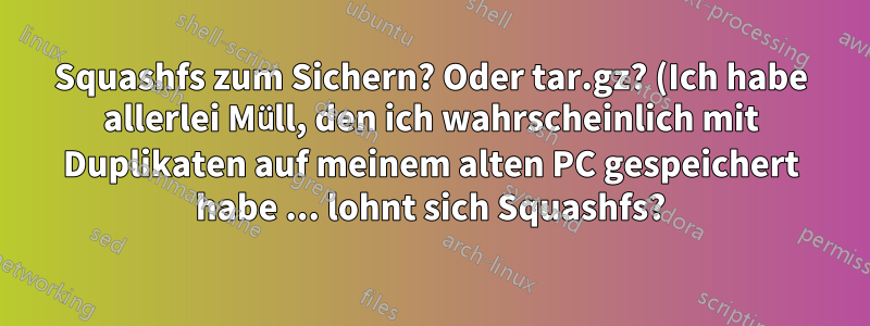 Squashfs zum Sichern? Oder tar.gz? (Ich habe allerlei Müll, den ich wahrscheinlich mit Duplikaten auf meinem alten PC gespeichert habe ... lohnt sich Squashfs?