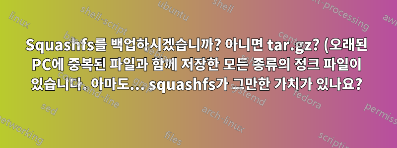 Squashfs를 백업하시겠습니까? 아니면 tar.gz? (오래된 PC에 중복된 파일과 함께 저장한 모든 종류의 정크 파일이 있습니다. 아마도... squashfs가 그만한 가치가 있나요?