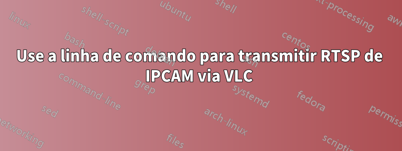 Use a linha de comando para transmitir RTSP de IPCAM via VLC