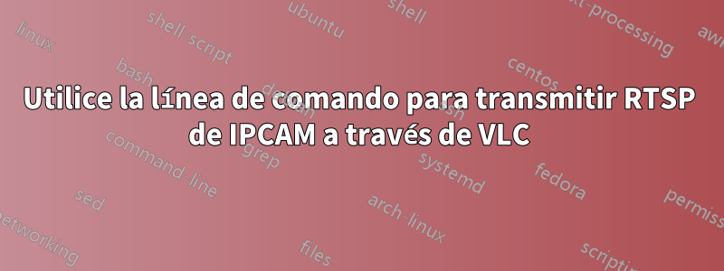 Utilice la línea de comando para transmitir RTSP de IPCAM a través de VLC