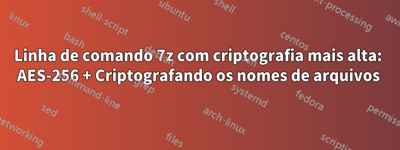 Linha de comando 7z com criptografia mais alta: AES-256 + Criptografando os nomes de arquivos