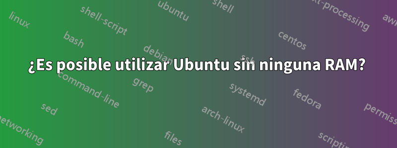 ¿Es posible utilizar Ubuntu sin ninguna RAM?