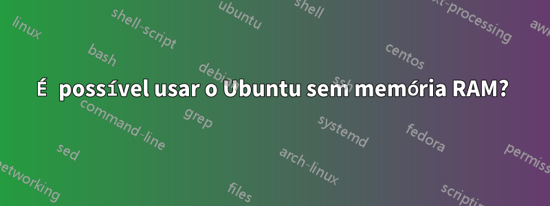 É possível usar o Ubuntu sem memória RAM?