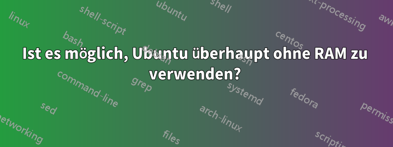 Ist es möglich, Ubuntu überhaupt ohne RAM zu verwenden?