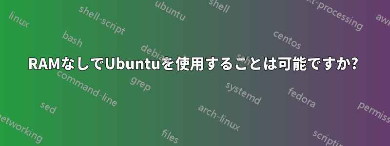 RAMなしでUbuntuを使用することは可能ですか?