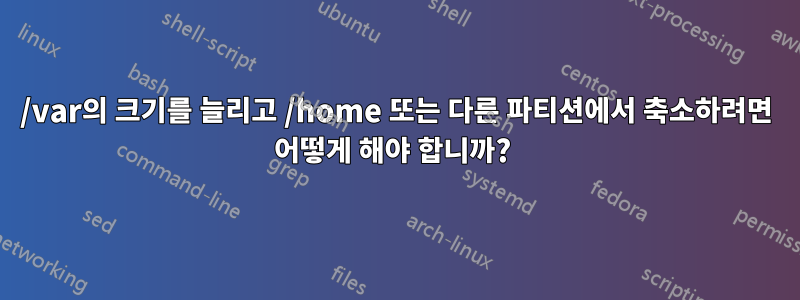 /var의 크기를 늘리고 /home 또는 다른 파티션에서 축소하려면 어떻게 해야 합니까? 