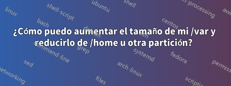 ¿Cómo puedo aumentar el tamaño de mi /var y reducirlo de /home u otra partición? 