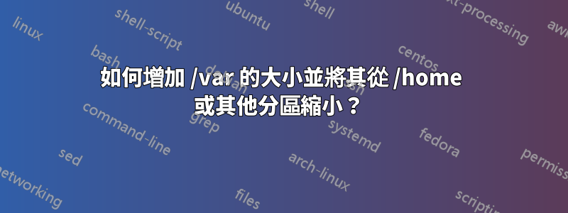 如何增加 /var 的大小並將其從 /home 或其他分區縮小？ 