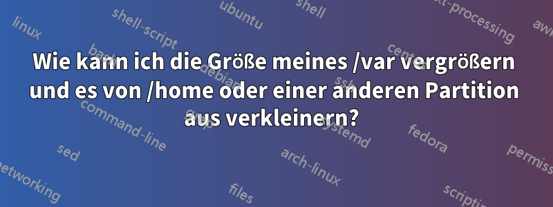 Wie kann ich die Größe meines /var vergrößern und es von /home oder einer anderen Partition aus verkleinern? 