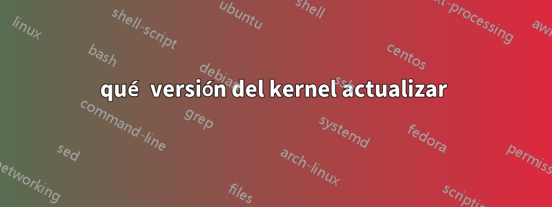 qué versión del kernel actualizar