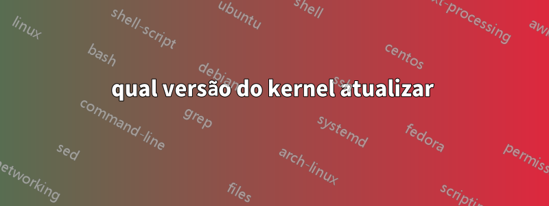 qual versão do kernel atualizar